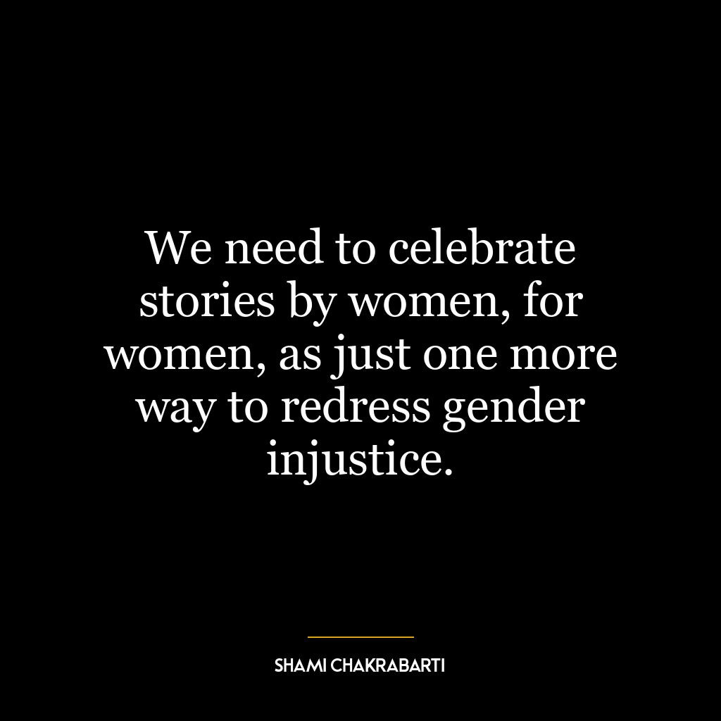 We need to celebrate stories by women, for women, as just one more way to redress gender injustice.