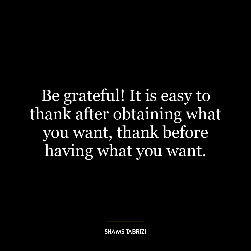 Be grateful! It is easy to thank after obtaining what you want, thank before having what you want.