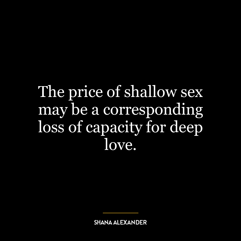 The price of shallow sex may be a corresponding loss of capacity for deep love.