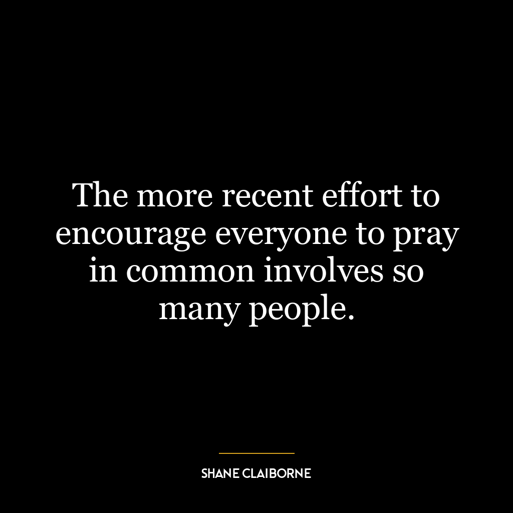 The more recent effort to encourage everyone to pray in common involves so many people.