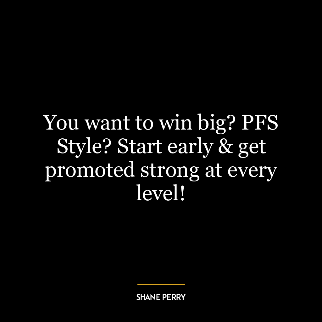 You want to win big? PFS Style? Start early & get promoted strong at every level!