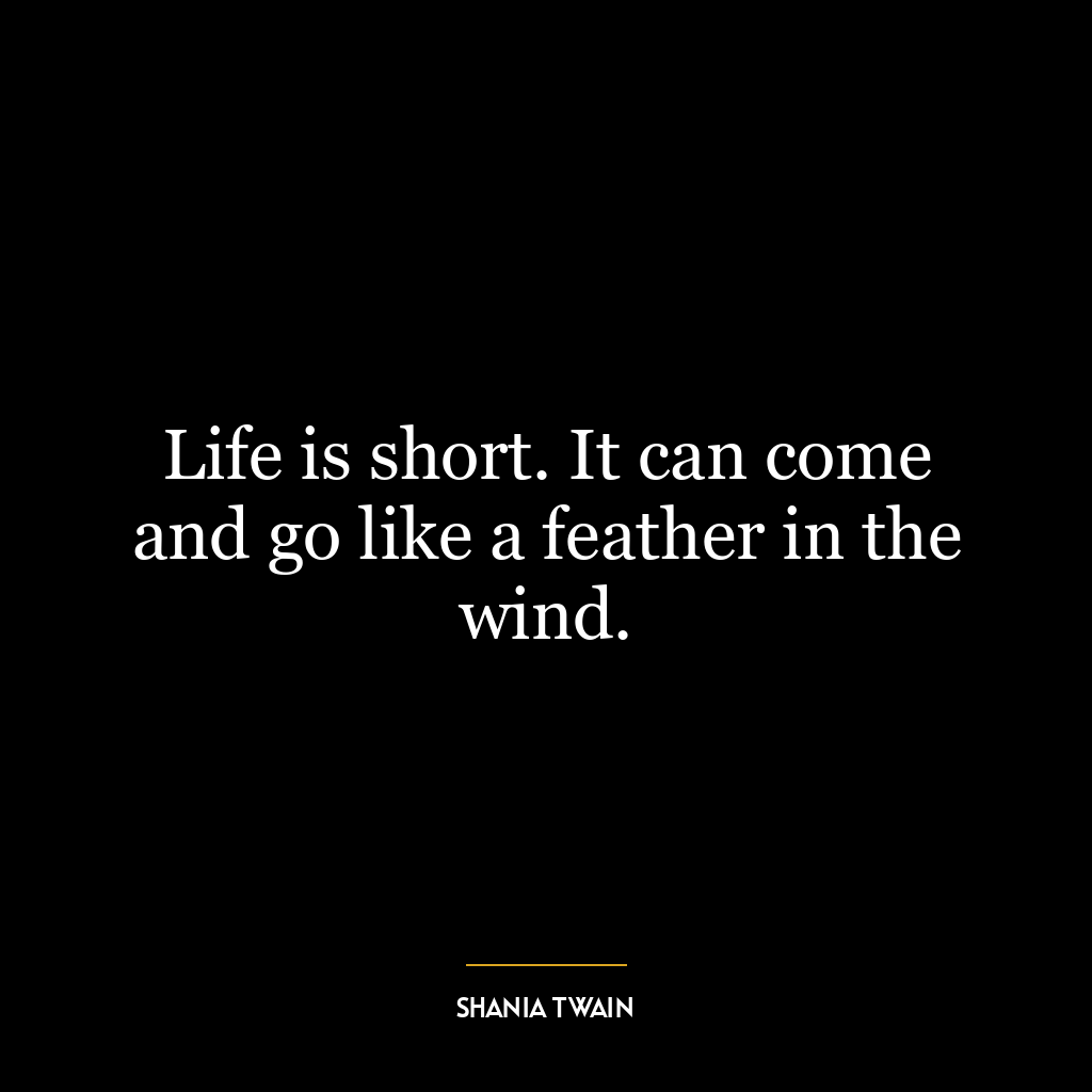 Life is short. It can come and go like a feather in the wind.