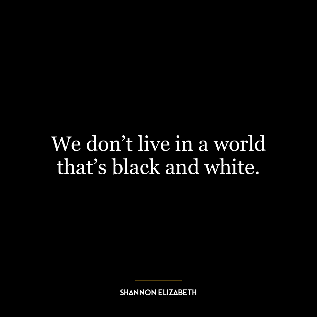 We don’t live in a world that’s black and white.