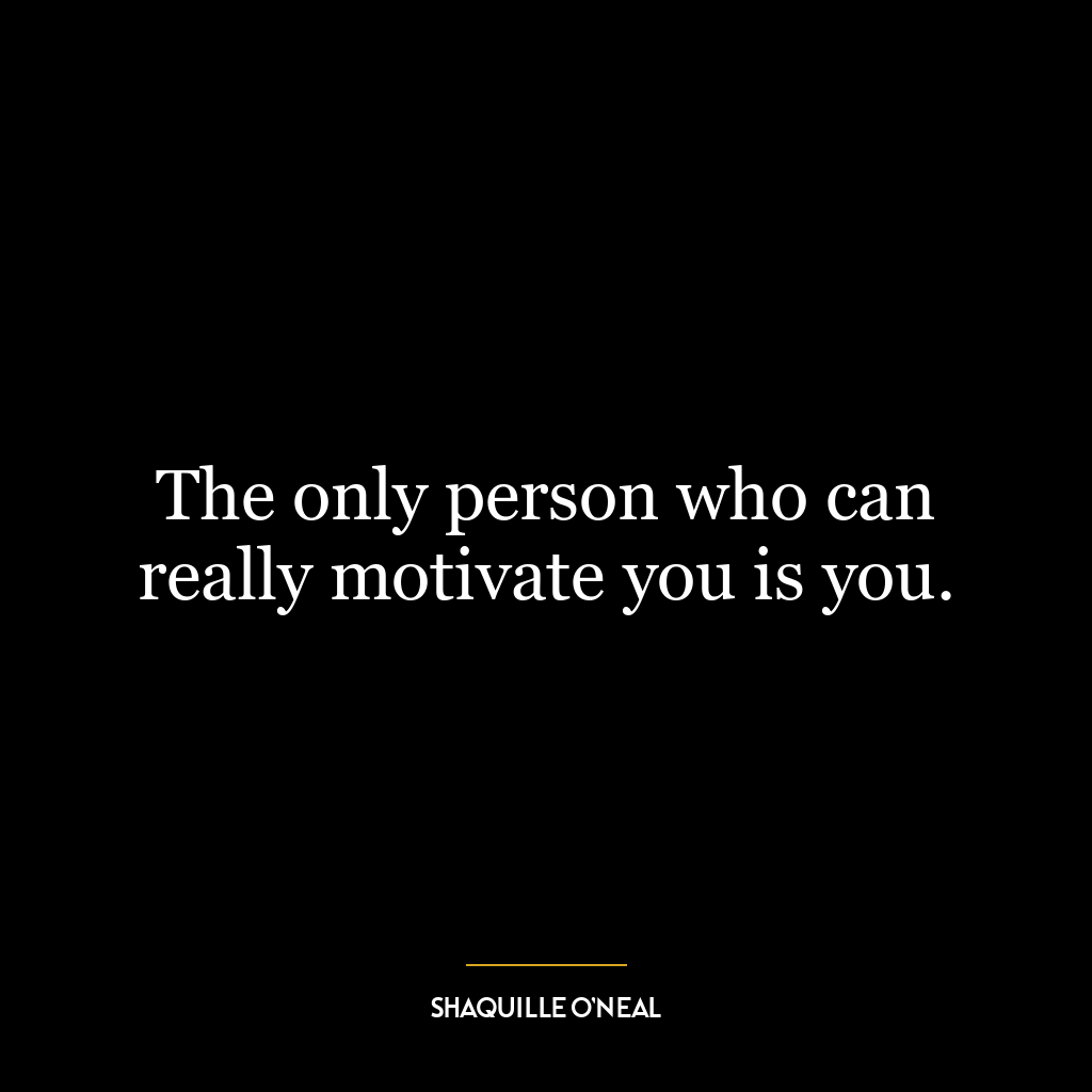 The only person who can really motivate you is you.