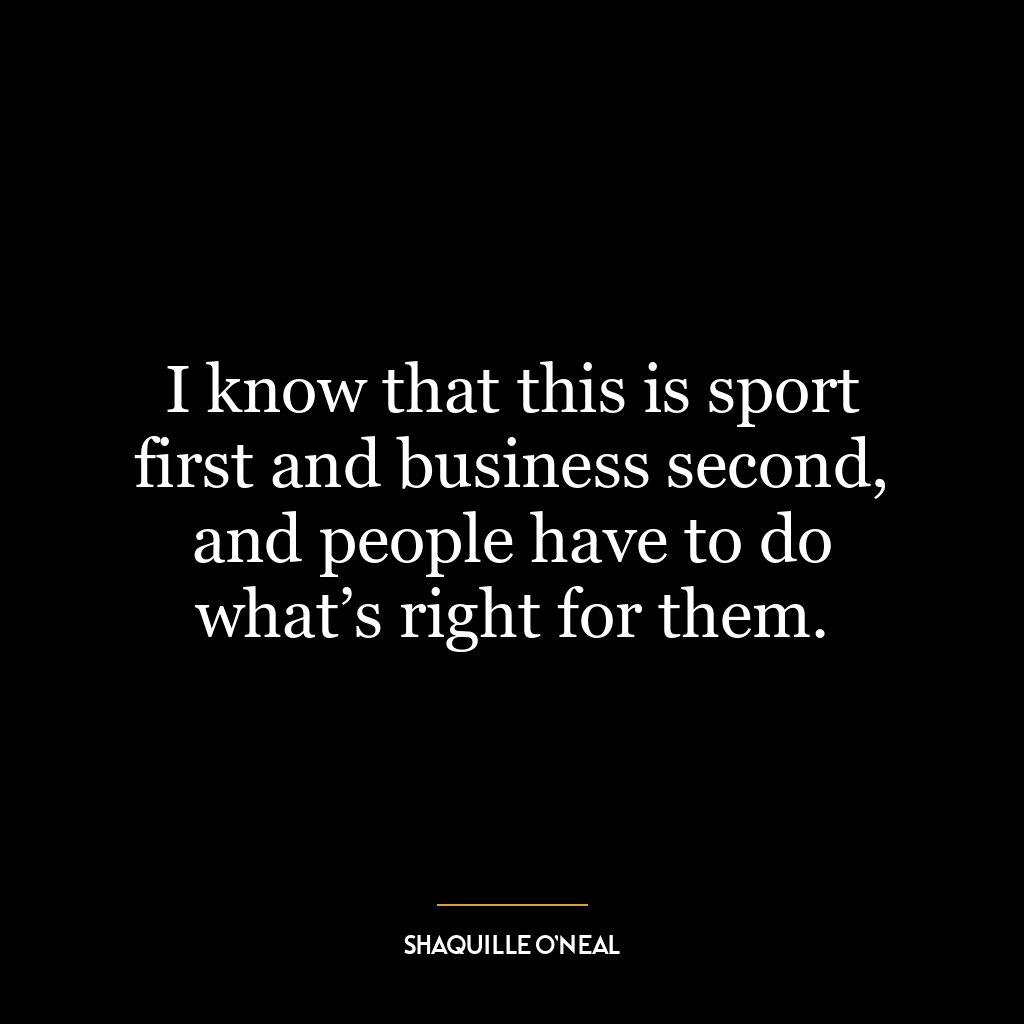 I know that this is sport first and business second, and people have to do what’s right for them.