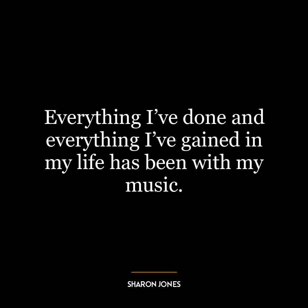 Everything I’ve done and everything I’ve gained in my life has been with my music.