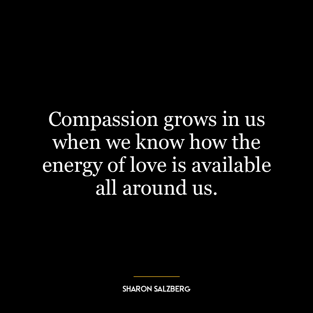 Compassion grows in us when we know how the energy of love is available all around us.