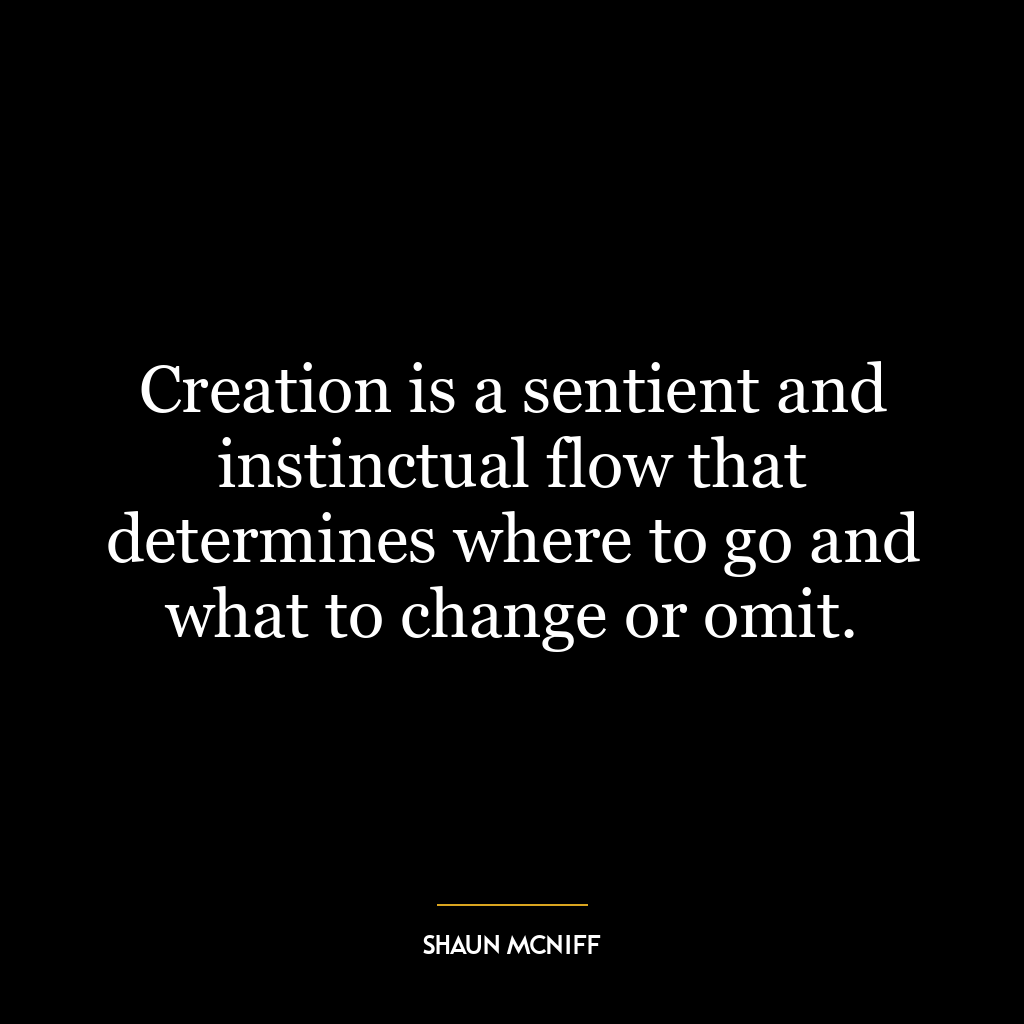 Creation is a sentient and instinctual flow that determines where to go and what to change or omit.