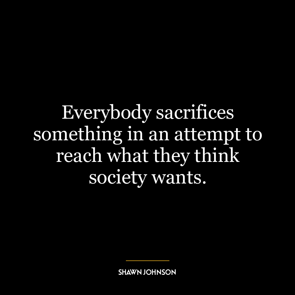 Everybody sacrifices something in an attempt to reach what they think society wants.