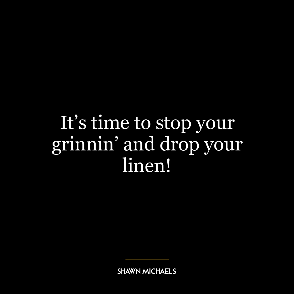 It’s time to stop your grinnin’ and drop your linen!