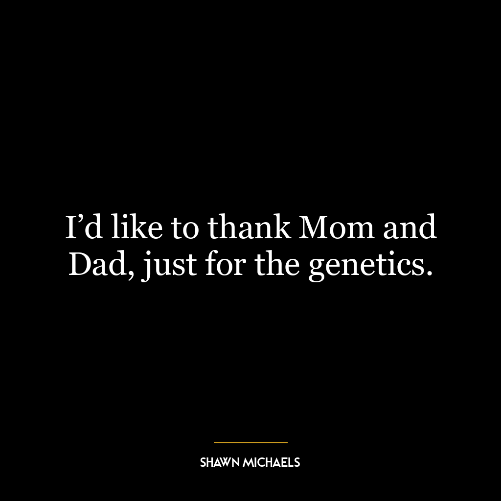 I’d like to thank Mom and Dad, just for the genetics.