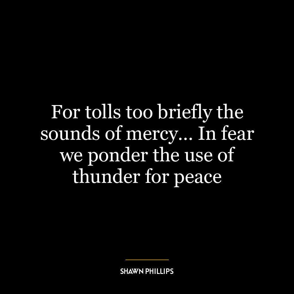 For tolls too briefly the sounds of mercy… In fear we ponder the use of thunder for peace