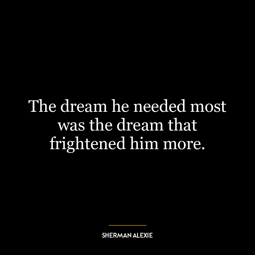 The dream he needed most was the dream that frightened him more.