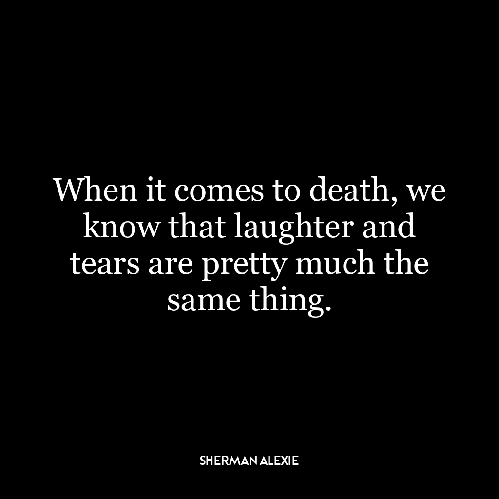 When it comes to death, we know that laughter and tears are pretty much the same thing.