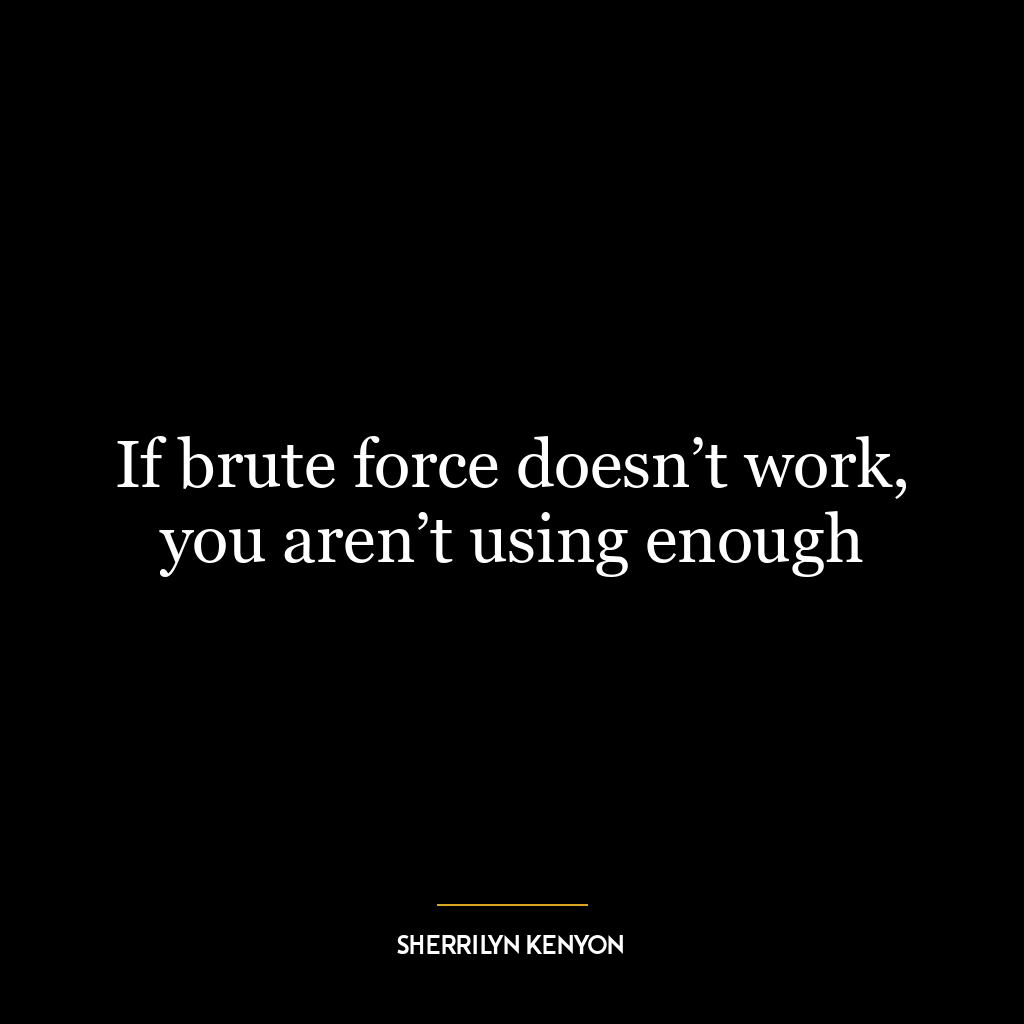 If brute force doesn’t work, you aren’t using enough