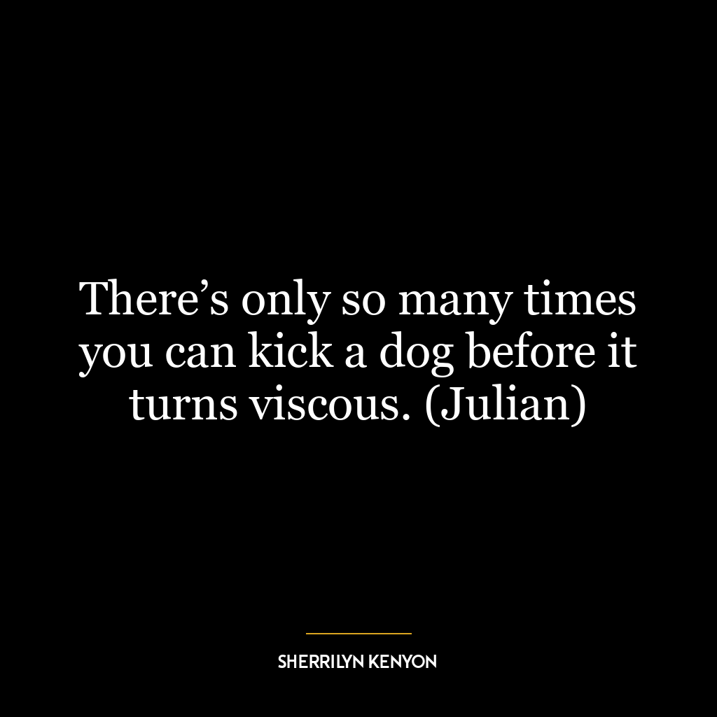 There’s only so many times you can kick a dog before it turns viscous. (Julian)