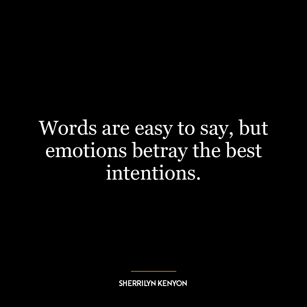 Words are easy to say, but emotions betray the best intentions.