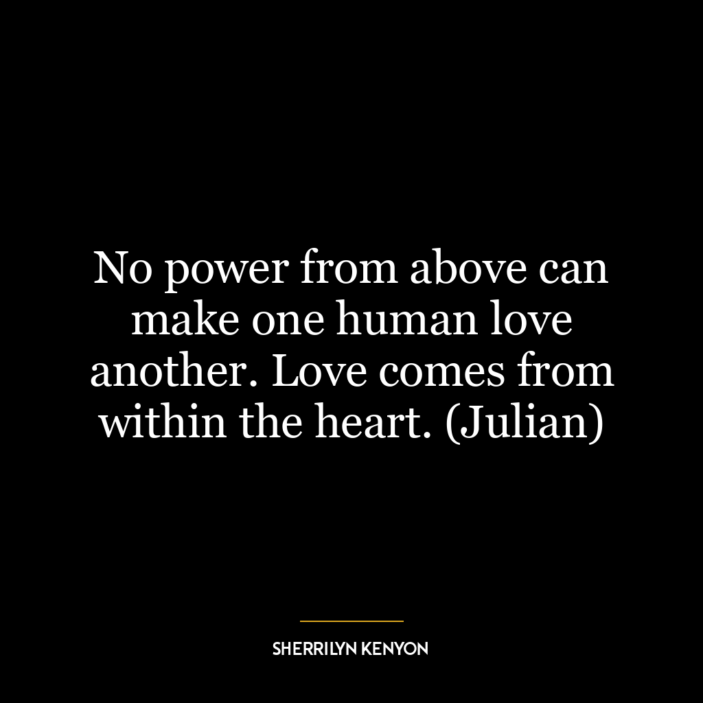 No power from above can make one human love another. Love comes from within the heart. (Julian)