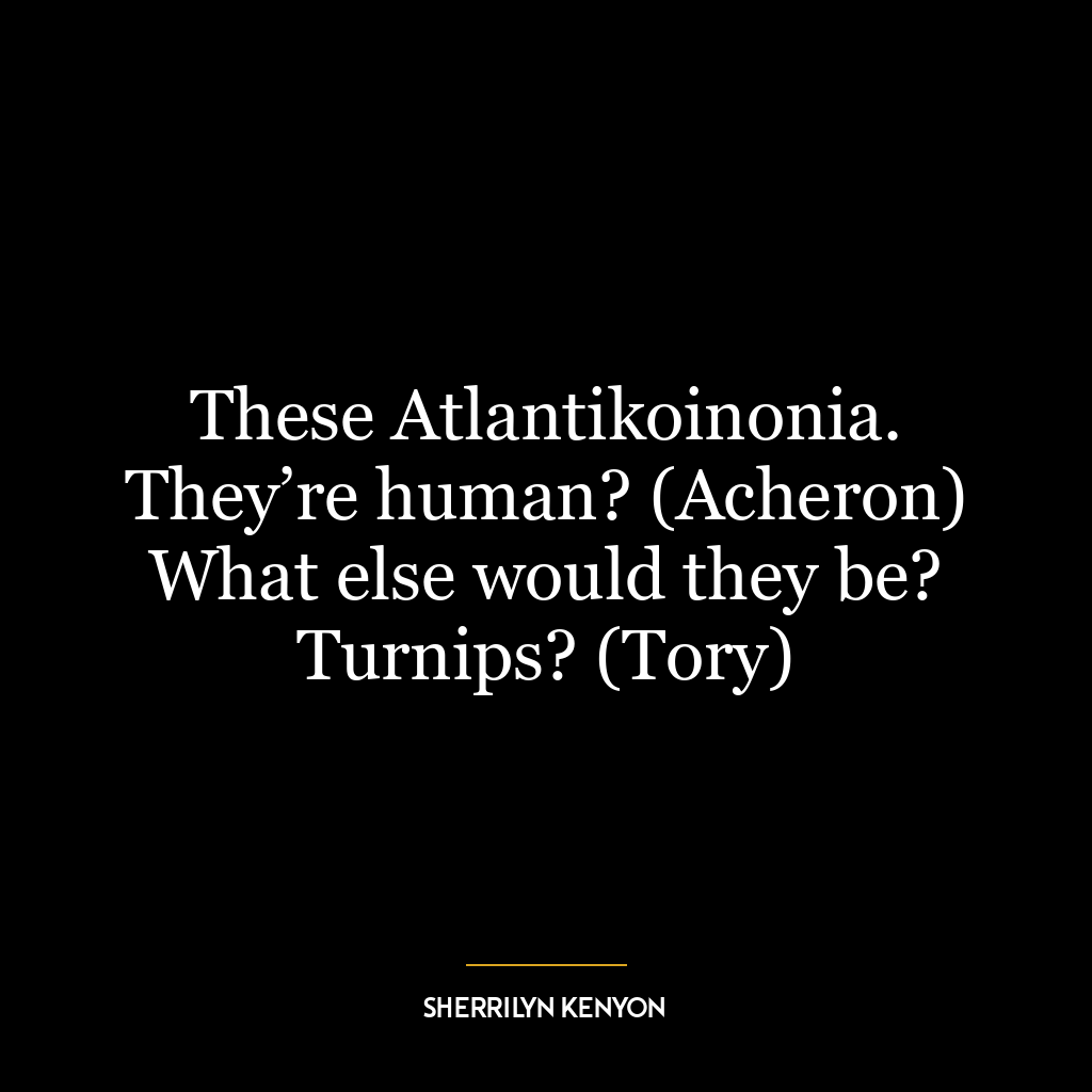 These Atlantikoinonia. They’re human? (Acheron) What else would they be? Turnips? (Tory)