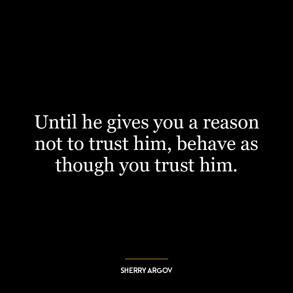 Until he gives you a reason not to trust him, behave as though you trust him.