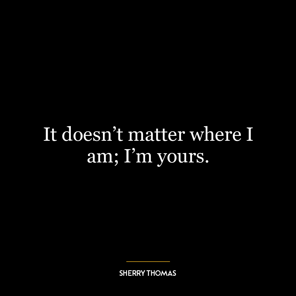 It doesn’t matter where I am; I’m yours.