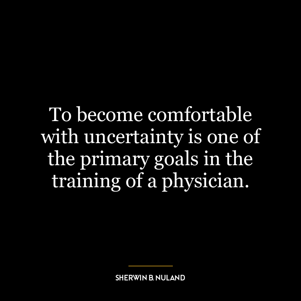 To become comfortable with uncertainty is one of the primary goals in the training of a physician.