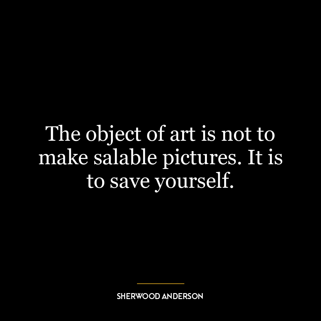 The object of art is not to make salable pictures. It is to save yourself.