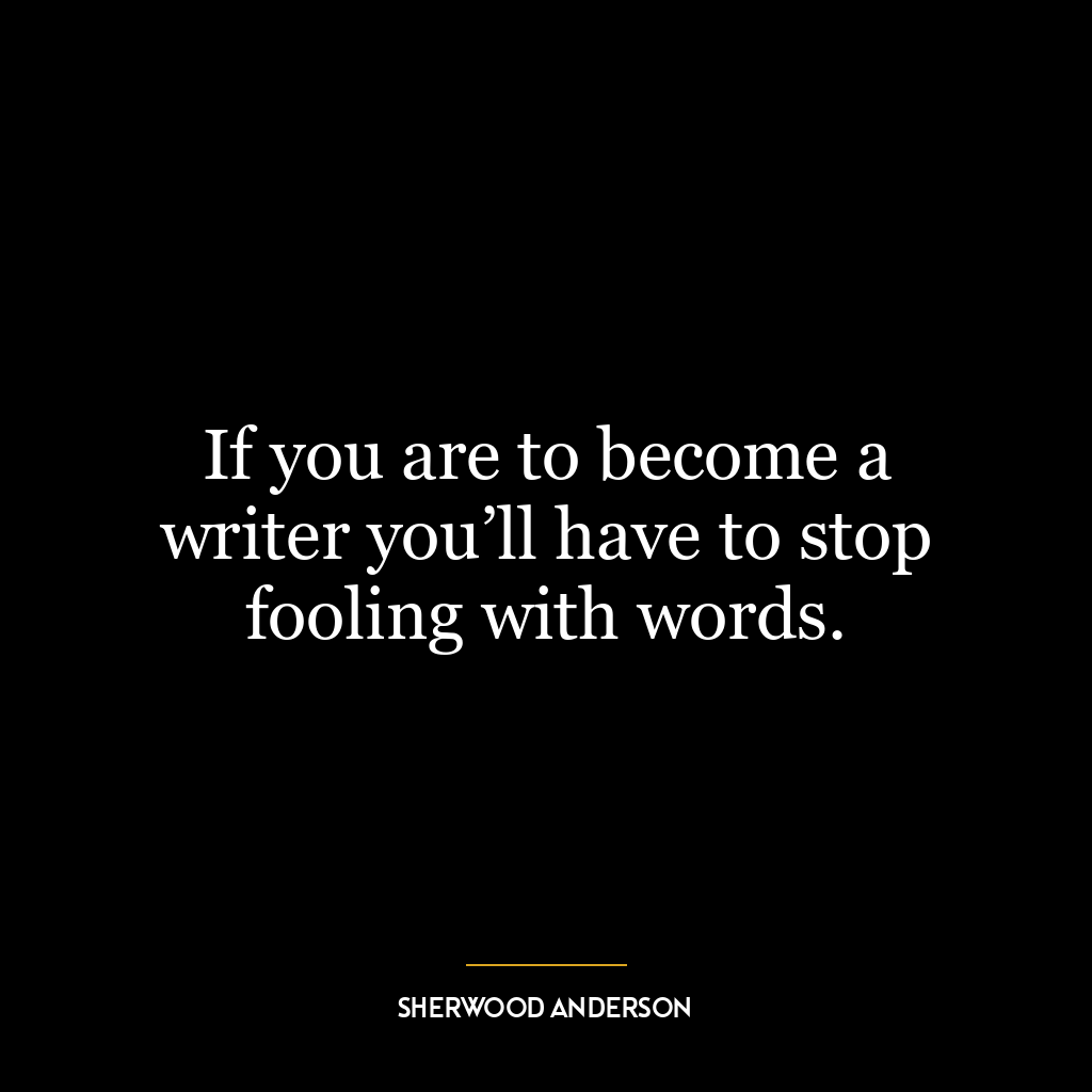 If you are to become a writer you’ll have to stop fooling with words.