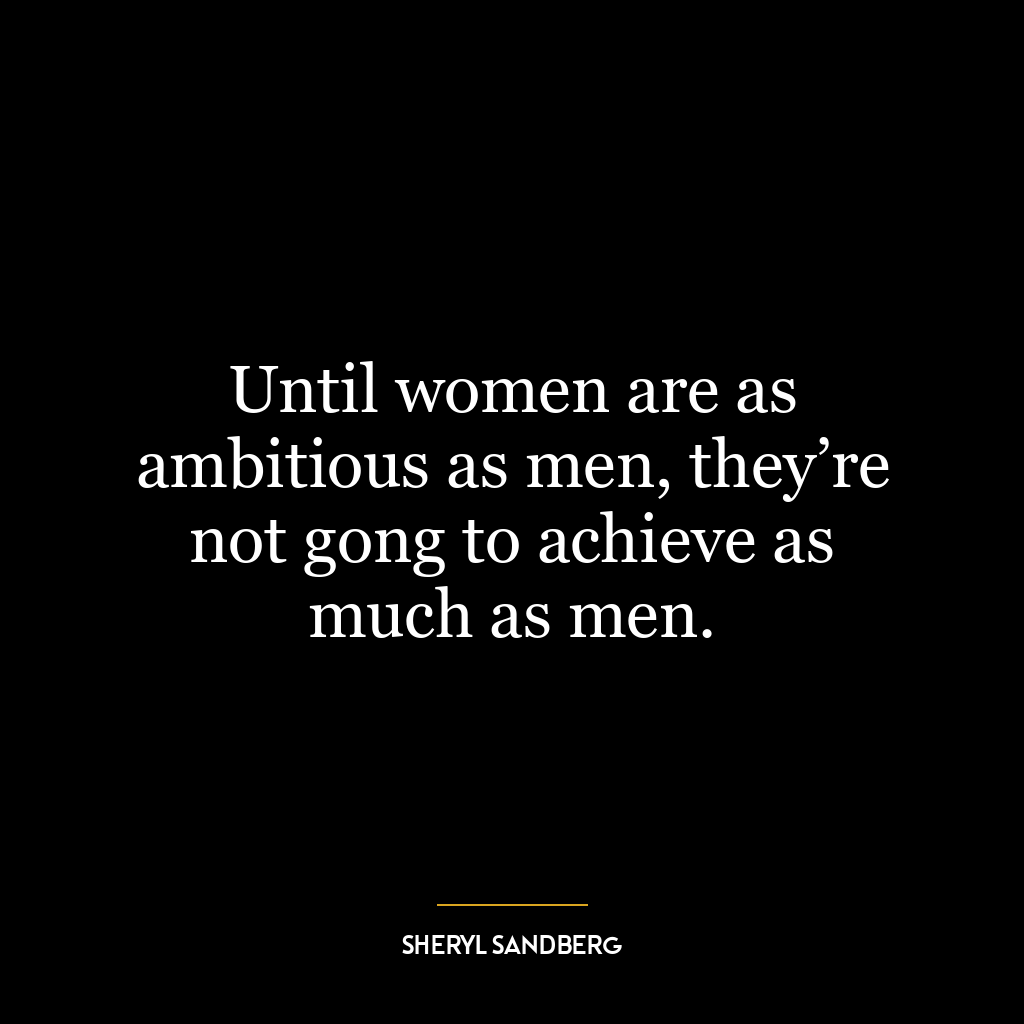 Until women are as ambitious as men, they’re not gong to achieve as much as men.