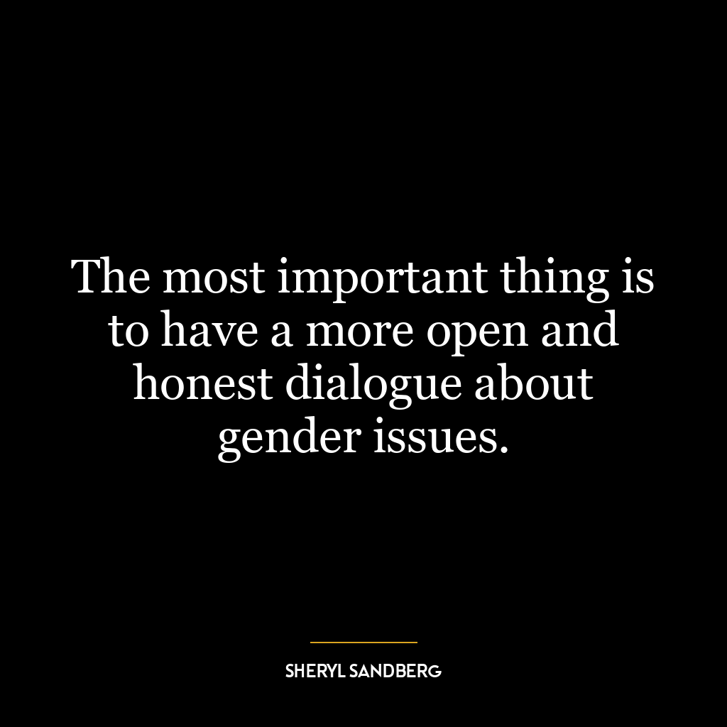 The most important thing is to have a more open and honest dialogue about gender issues.