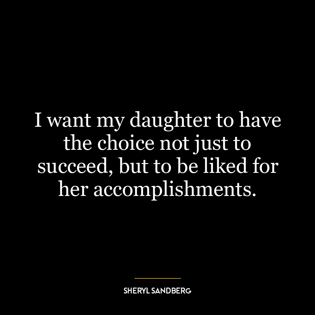 I want my daughter to have the choice not just to succeed, but to be liked for her accomplishments.