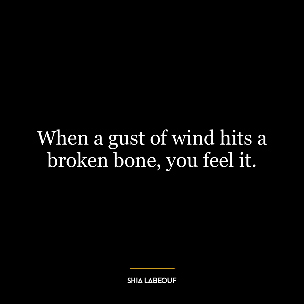 When a gust of wind hits a broken bone, you feel it.