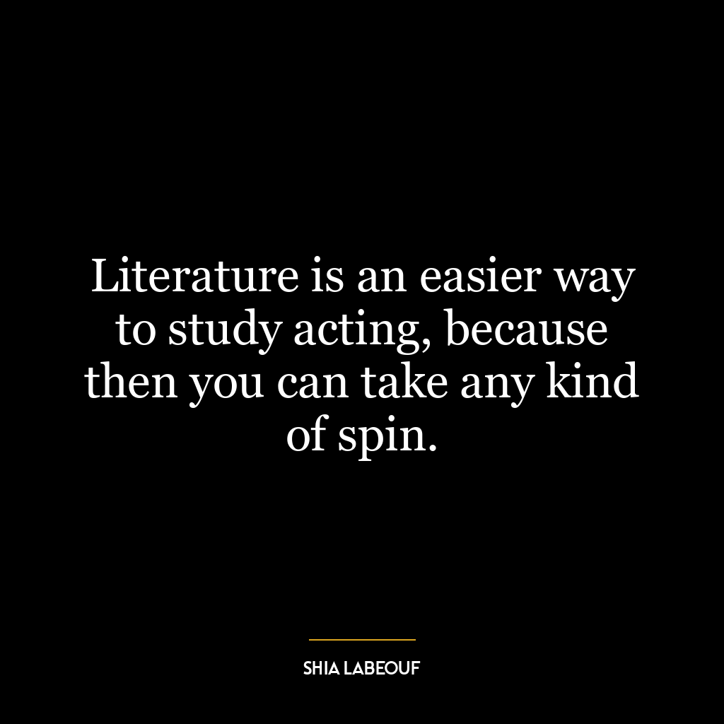 Literature is an easier way to study acting, because then you can take any kind of spin.