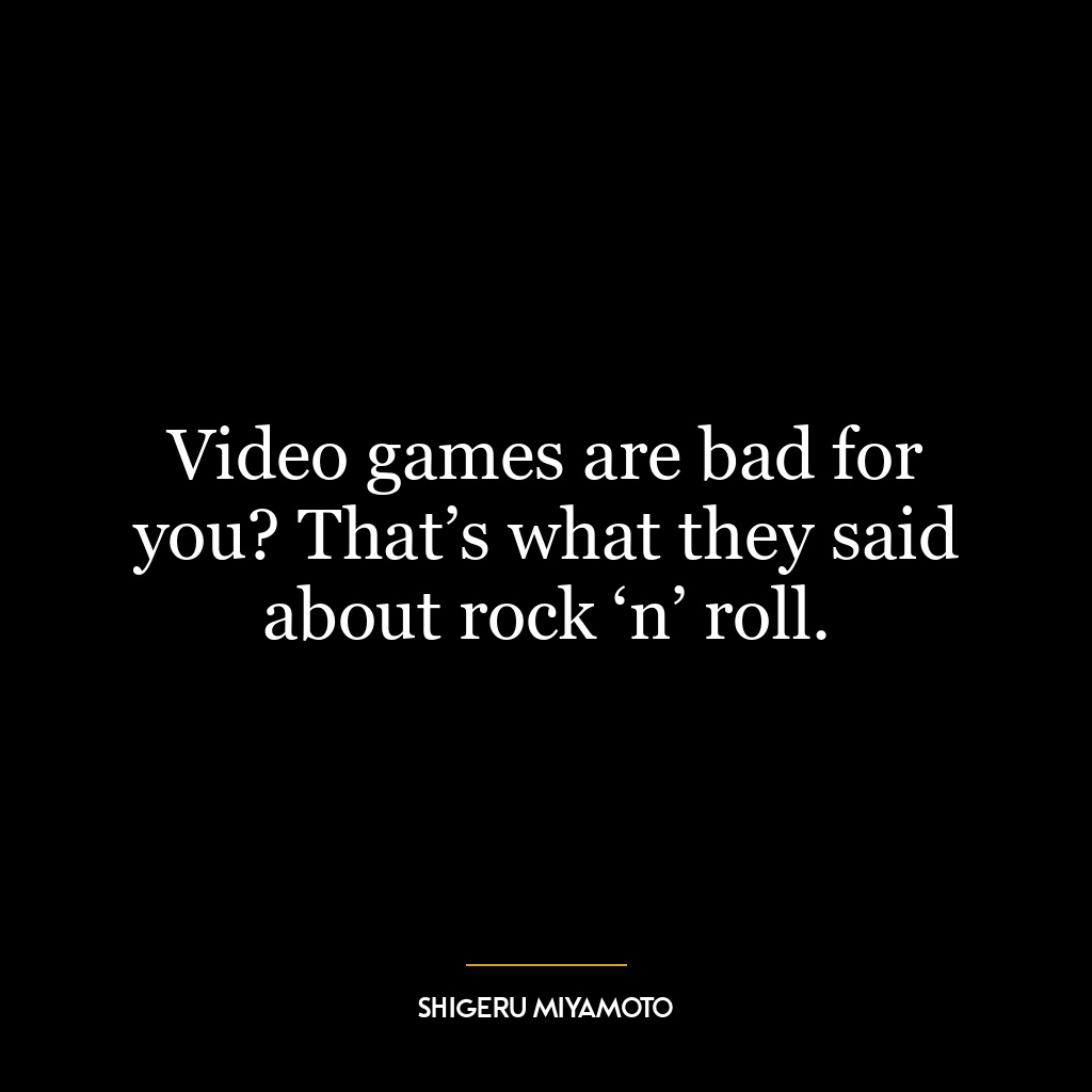 Video games are bad for you? That’s what they said about rock ‘n’ roll.