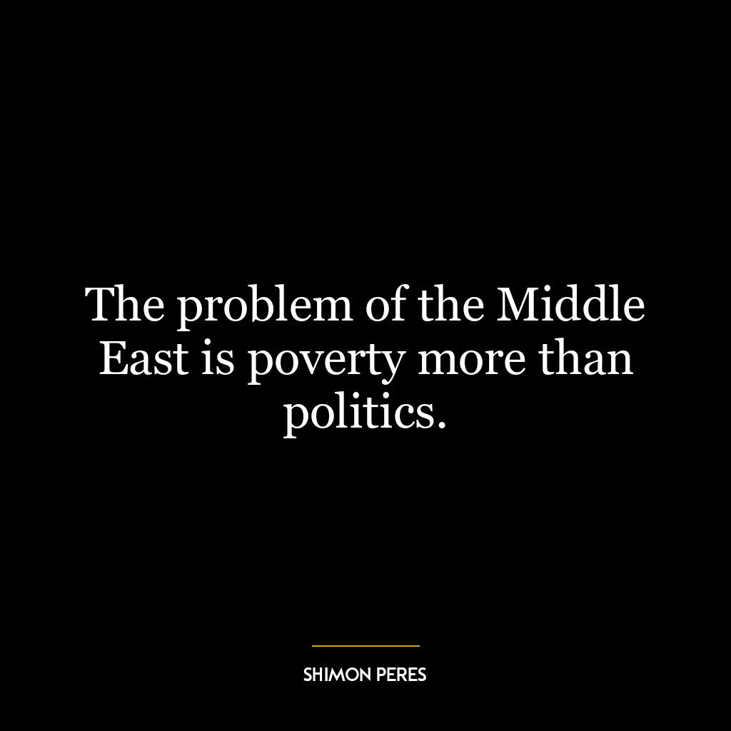 The problem of the Middle East is poverty more than politics.