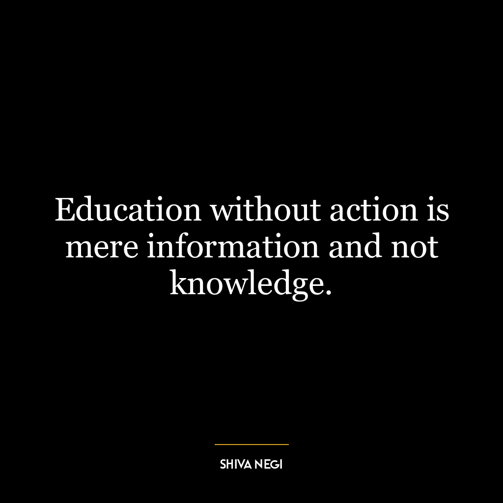 Education without action is mere information and not knowledge.