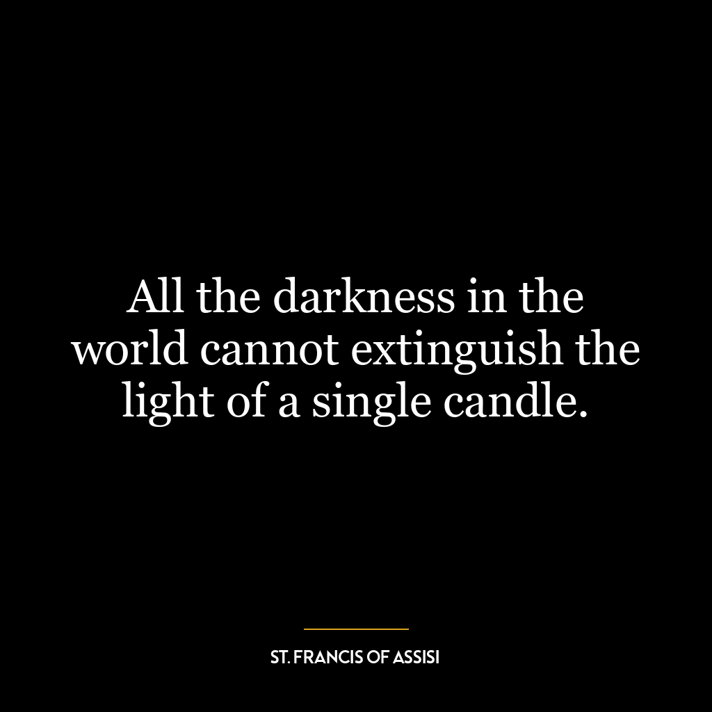 All the darkness in the world cannot extinguish the light of a single candle.