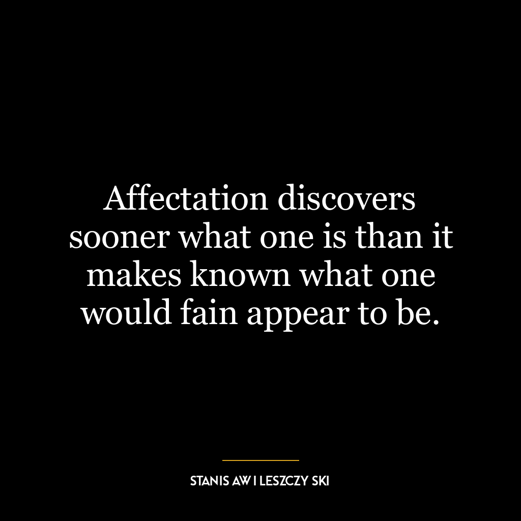 Affectation discovers sooner what one is than it makes known what one would fain appear to be.