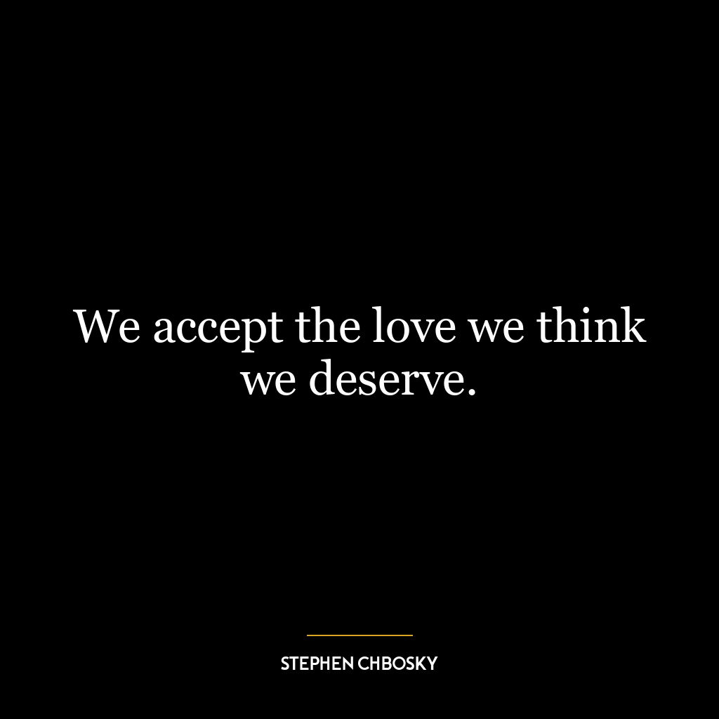 We accept the love we think we deserve.