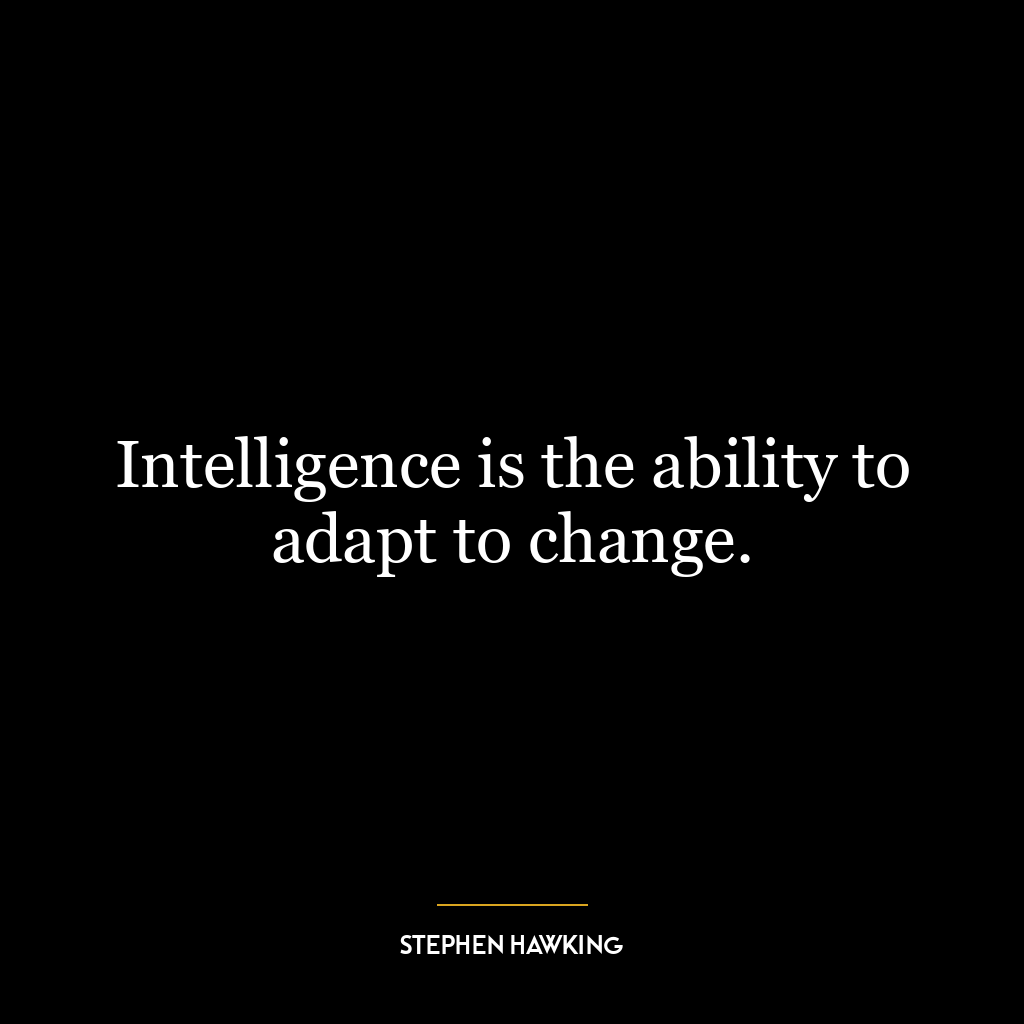 Intelligence is the ability to adapt to change.