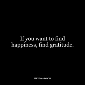 If you want to find happiness, find gratitude.