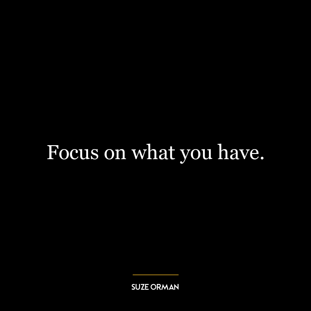 Focus on what you have.