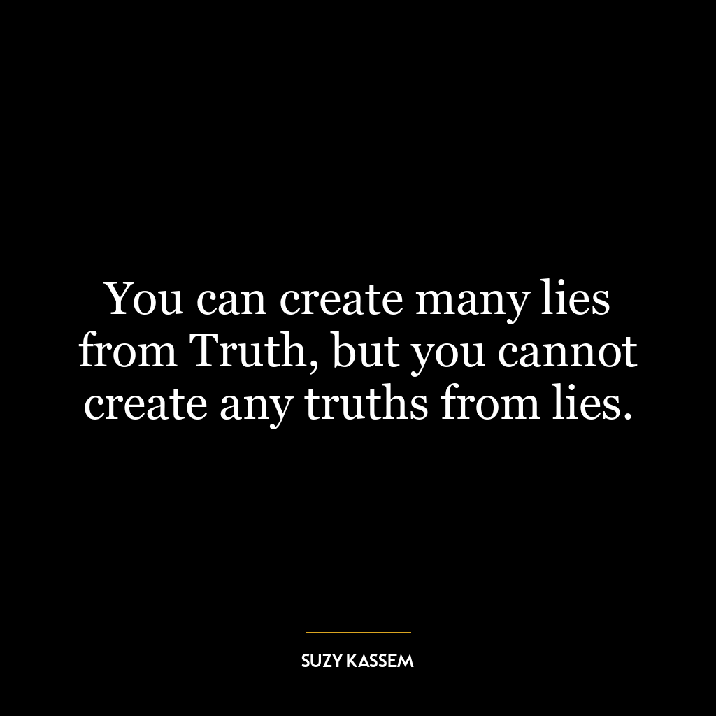 You can create many lies from Truth, but you cannot create any truths from lies.