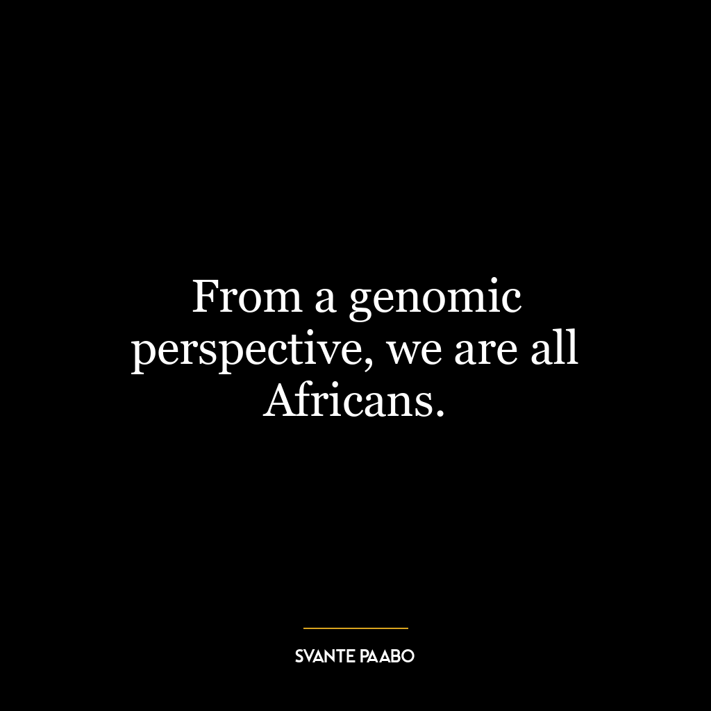 From a genomic perspective, we are all Africans.