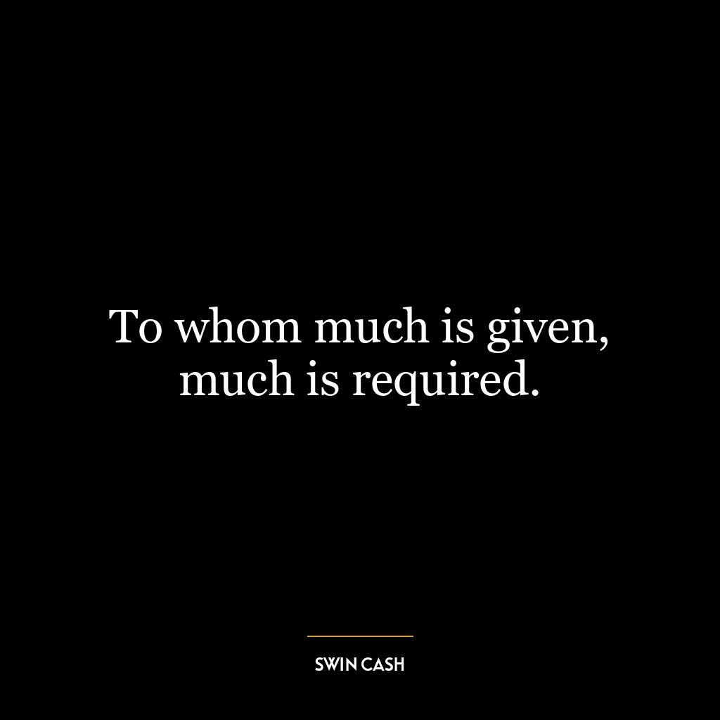 To whom much is given, much is required.