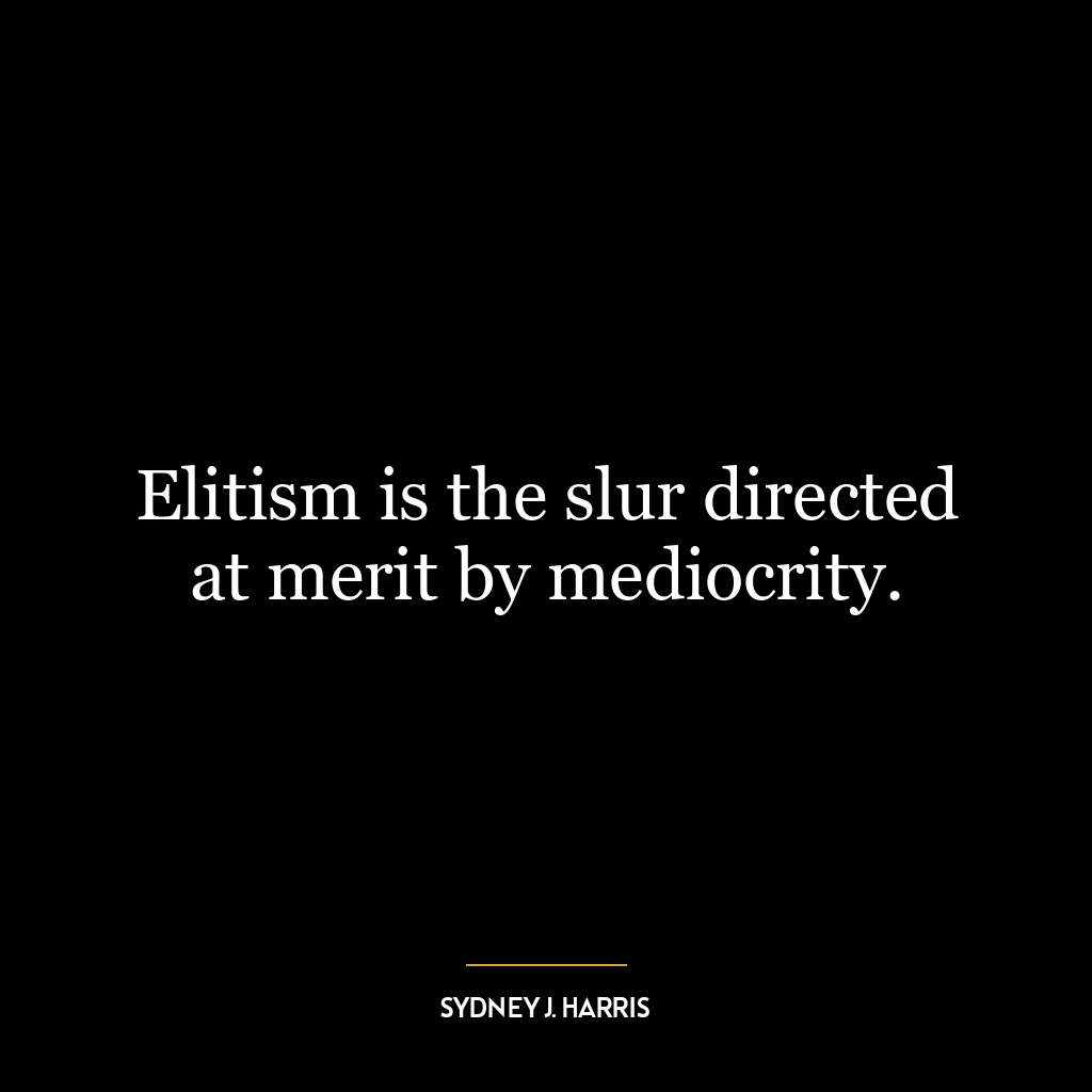 Elitism is the slur directed at merit by mediocrity.