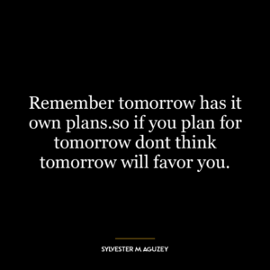 Remember tomorrow has it own plans.so if you plan for tomorrow dont think tomorrow will favor you.