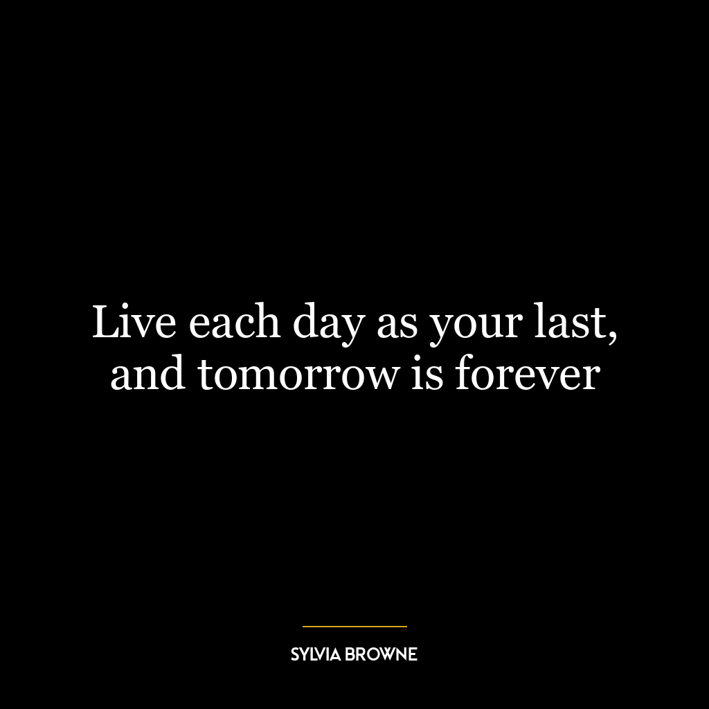 Live each day as your last, and tomorrow is forever