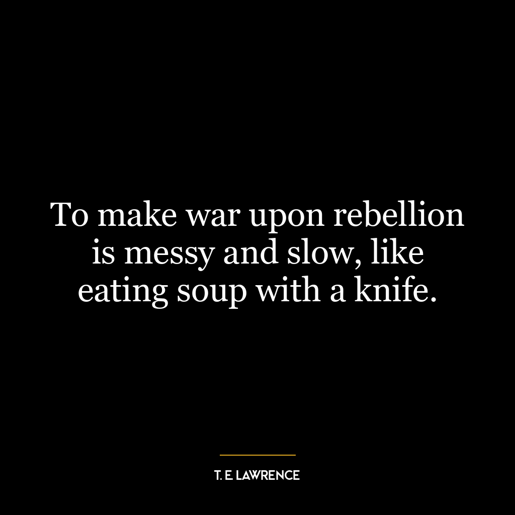 To make war upon rebellion is messy and slow, like eating soup with a knife.