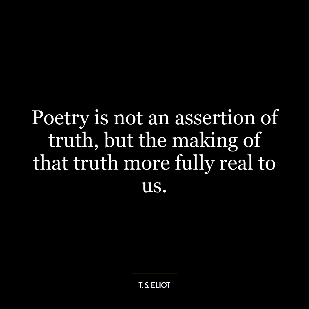 Poetry is not an assertion of truth, but the making of that truth more fully real to us.